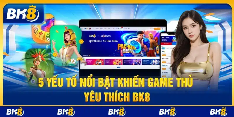 5 yếu tố nổi bật khiến game thủ yêu thích BK8